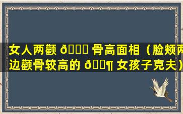 女人两颧 🐝 骨高面相（脸颊两边颧骨较高的 🐶 女孩子克夫）